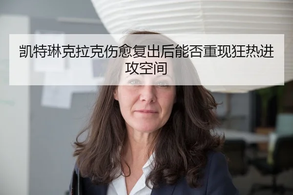 凯特琳克拉克伤愈复出后能否重现狂热进攻空间 | Kaiyuan WorldCup