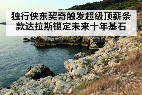 独行侠东契奇触发超级顶薪条款达拉斯锁定未来十年基石