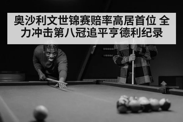 奥沙利文世锦赛赔率高居首位 全力冲击第八冠追平亨德利纪录