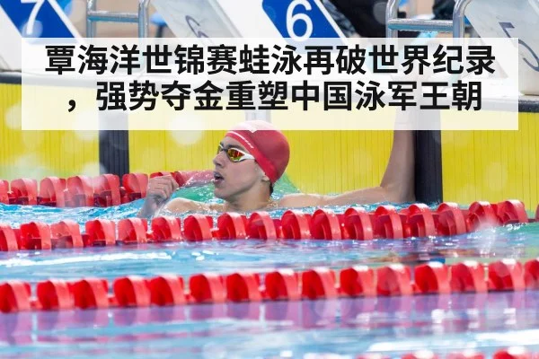 覃海洋世锦赛蛙泳再破世界纪录，强势夺金重塑中国泳军王朝